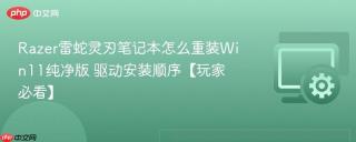 razer雷蛇灵刃笔记本怎么重装win11纯净版 驱动安装顺序【玩家必看】