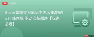 Razer雷蛇灵刃笔记本怎么重装Win11纯净版 驱动安装顺序【玩家必看】