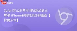 Safari怎么把常用网站添加到主屏幕 iPhone将网站添加到桌面【快捷方式】