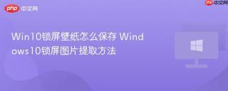 Win10锁屏壁纸怎么保存 Windows10锁屏图片提取方法