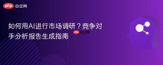 如何用AI进行市场调研？竞争对手分析报告生成指南