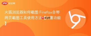 火狐浏览器如何截图 Firefox自带网页截图工具使用方法【内置功能】
