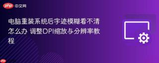 电脑重装系统后字迹模糊看不清怎么办 调整DPI缩放与分辨率教程