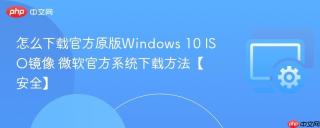 怎么下载官方原版Windows 10 ISO镜像 微软官方系统下载方法【安全】