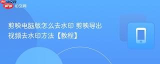 剪映电脑版怎么去水印 剪映导出视频去水印方法【教程】