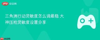 三角洲行动灵敏度怎么调最稳 大神压枪灵敏度设置分享