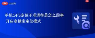 手机GPS定位不准漂移是怎么回事 开启高精度定位模式