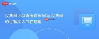 汉典网可以查唐诗宋词吗 汉典网的古籍库入口在哪里