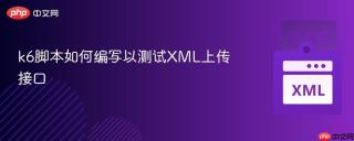 k6脚本如何编写以测试XML上传接口