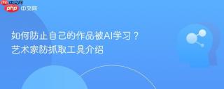 如何防止自己的作品被AI学习？艺术家防抓取工具介绍