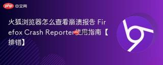 火狐浏览器怎么查看崩溃报告 Firefox Crash Reporter使用指南【排错】