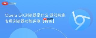 Opera GX浏览器是什么 游戏玩家专用浏览器功能评测【特色】