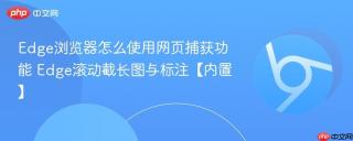 Edge浏览器怎么使用网页捕获功能 Edge滚动截长图与标注【内置】