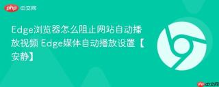 Edge浏览器怎么阻止网站自动播放视频 Edge媒体自动播放设置【安静】