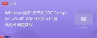 Windows提示“找不到D3DCompiler_43.dll” Win10/Win11游戏组件修复教程