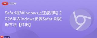 Safari在Windows上还能用吗 2026年Windows安装Safari浏览器方法【怀旧】