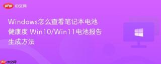 Windows怎么查看笔记本电池健康度 Win10/Win11电池报告生成方法 - php中文网
