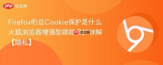 Firefox的总Cookie保护是什么 火狐浏览器增强型跟踪保护详解【隐私】