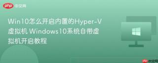 Win10怎么开启内置的Hyper-V虚拟机 Windows10系统自带虚拟机开启教程