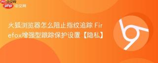 火狐浏览器怎么阻止指纹追踪 Firefox增强型跟踪保护设置【隐私】
