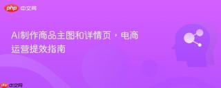 AI制作商品主图和详情页，电商运营提效指南