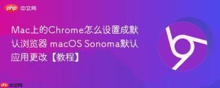 Mac上的Chrome怎么设置成默认浏览器 macOS Sonoma默认应用更改【教程】