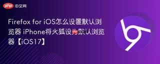 Firefox for iOS怎么设置默认浏览器 iPhone将火狐设为默认浏览器【iOS17】