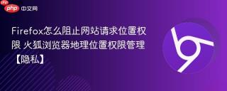 Firefox怎么阻止网站请求位置权限 火狐浏览器地理位置权限管理【隐私】