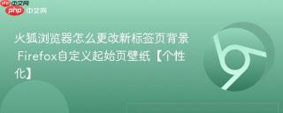 火狐浏览器怎么更改新标签页背景 Firefox自定义起始页壁纸【个性化】