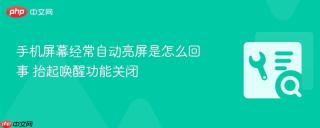 手机屏幕经常自动亮屏是怎么回事 抬起唤醒功能关闭