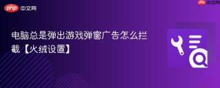 电脑总是弹出游戏弹窗广告怎么拦截【火绒设置】