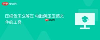 压缩包怎么解压 电脑解压压缩文件的工具