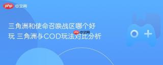 三角洲和使命召唤战区哪个好玩 三角洲与COD玩法对比分析