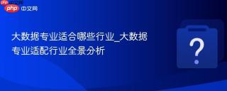 大数据专业适合哪些行业_大数据专业适配行业全景分析