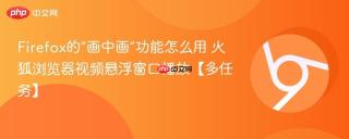 Firefox的“画中画”功能怎么用 火狐浏览器视频悬浮窗口播放【多任务】