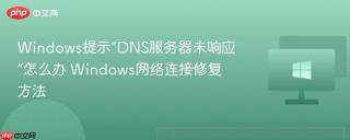 Windows提示“DNS服务器未响应”怎么办 Windows网络连接修复方法