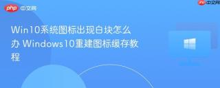 Win10系统图标出现白块怎么办 Windows10重建图标缓存教程