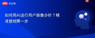 如何用AI进行用户画像分析？精准营销第一步