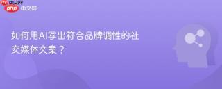 如何用AI写出符合品牌调性的社交媒体文案？