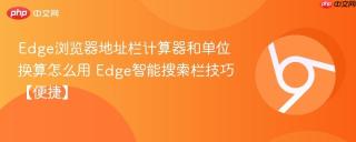 Edge浏览器地址栏计算器和单位换算怎么用 Edge智能搜索栏技巧【便捷】