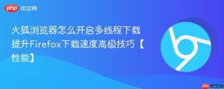 火狐浏览器怎么开启多线程下载 提升Firefox下载速度高级技巧【性能】
