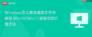 Windows怎么修改桌面文件夹路径 Win10/Win11桌面改到D盘方法