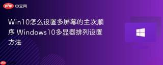 Win10怎么设置多屏幕的主次顺序 Windows10多显器排列设置方法
