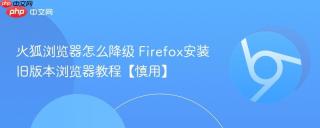 火狐浏览器怎么降级 Firefox安装旧版本浏览器教程【慎用】