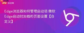 Edge浏览器如何管理启动项 微软Edge启动时加载的页面设置【自定义】