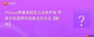 iPhone屏幕录制怎么没有声音 苹果手机录屏开启麦克风方法【解决】