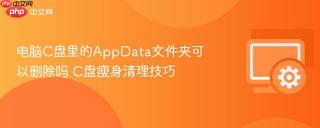 电脑C盘里的AppData文件夹可以删除吗 C盘瘦身清理技巧