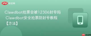 Clawdbot抢票会被12306封号吗 Clawdbot安全抢票防封号教程【方法】