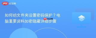 如何给文件夹设置密码保护？电脑重要资料加密隐藏详细步骤