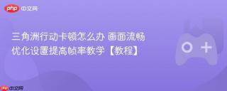 三角洲行动卡顿怎么办 画面流畅优化设置提高帧率教学【教程】